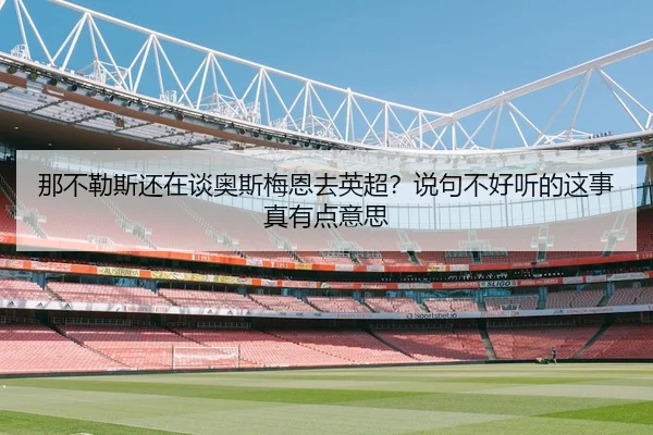 那不勒斯还在谈奥斯梅恩去英超？说句不好听的这事真有点意思 | kaiyun