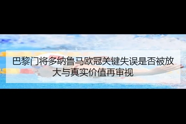 巴黎门将多纳鲁马欧冠关键失误是否被放大与真实价值再审视
