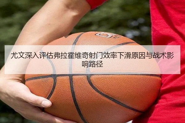 尤文深入评估弗拉霍维奇射门效率下滑原因与战术影响路径