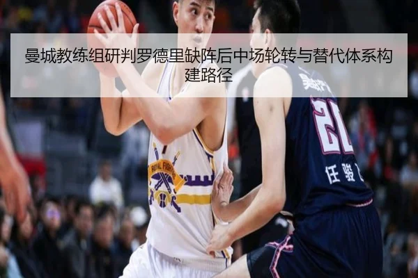 曼城教练组研判罗德里缺阵后中场轮转与替代体系构建路径