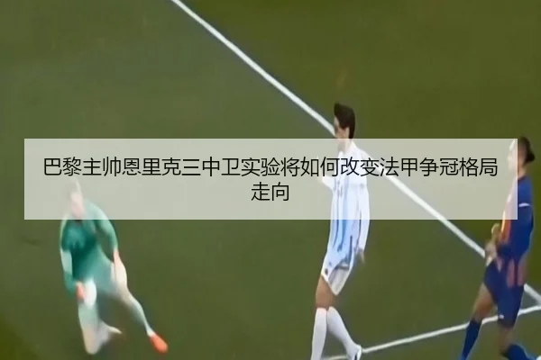 巴黎主帅恩里克三中卫实验将如何改变法甲争冠格局走向