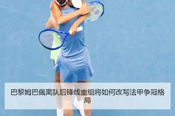 巴黎姆巴佩离队后锋线重组将如何改写法甲争冠格局
