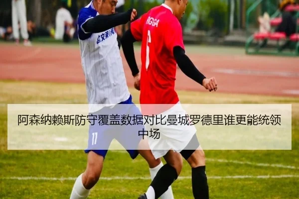阿森纳赖斯防守覆盖数据对比曼城罗德里谁更能统领中场