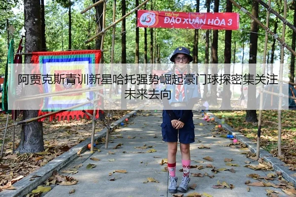 阿贾克斯青训新星哈托强势崛起豪门球探密集关注未来去向