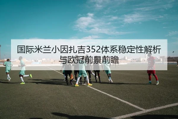 国际米兰小因扎吉352体系稳定性解析与欧冠前景前瞻