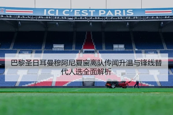 巴黎圣日耳曼穆阿尼夏窗离队传闻升温与锋线替代人选全面解析
