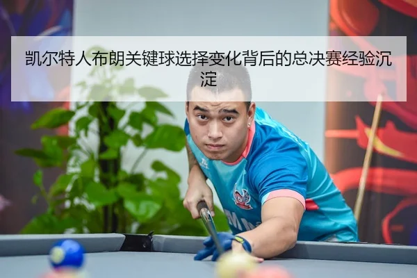 凯尔特人布朗关键球选择变化背后的总决赛经验沉淀