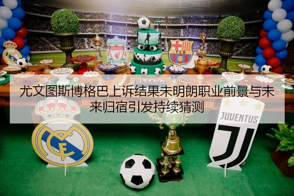 尤文图斯博格巴上诉结果未明朗职业前景与未来归宿引发持续猜测 | kaiyun