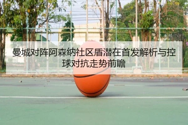 曼城对阵阿森纳社区盾潜在首发解析与控球对抗走势前瞻 | kaiyun