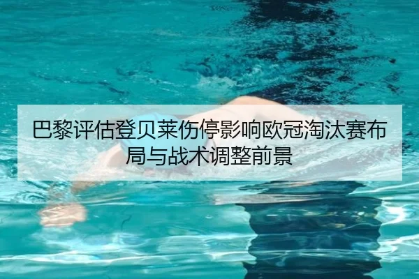 巴黎评估登贝莱伤停影响欧冠淘汰赛布局与战术调整前景