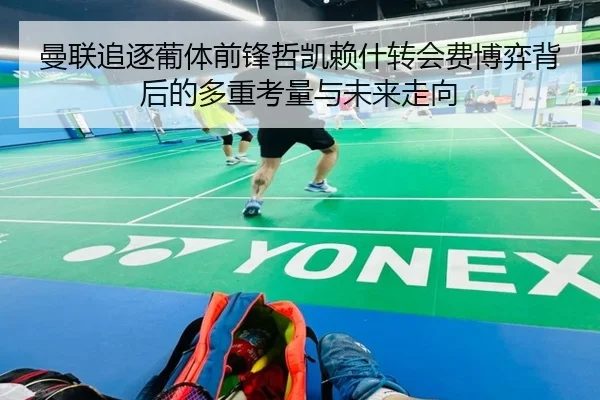 曼联追逐葡体前锋哲凯赖什转会费博弈背后的多重考量与未来走向