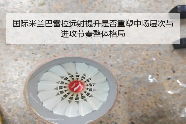 国际米兰巴雷拉远射提升是否重塑中场层次与进攻节奏整体格局