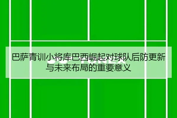 巴萨青训小将库巴西崛起对球队后防更新与未来布局的重要意义