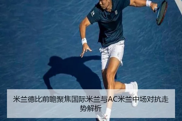 米兰德比前瞻聚焦国际米兰与AC米兰中场对抗走势解析