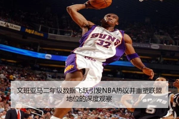 文班亚马二年级数据飞跃引发NBA热议并重塑联盟地位的深度观察
