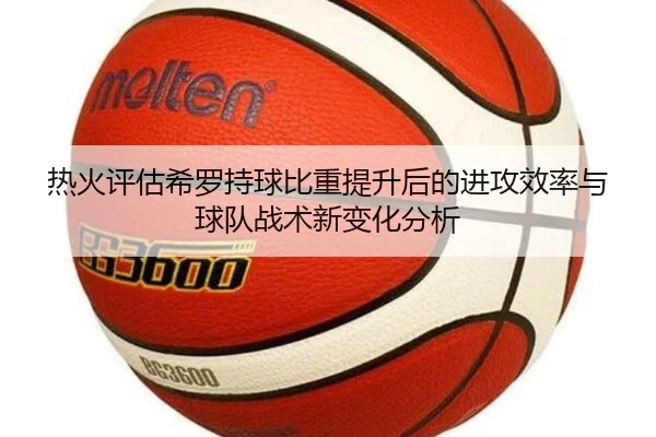 热火评估希罗持球比重提升后的进攻效率与球队战术新变化分析
