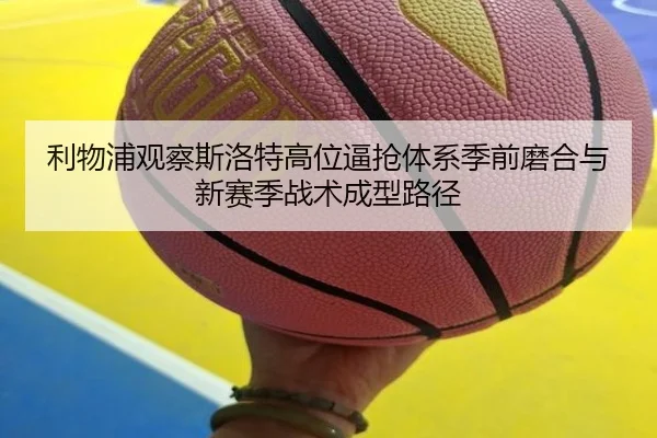 利物浦观察斯洛特高位逼抢体系季前磨合与新赛季战术成型路径