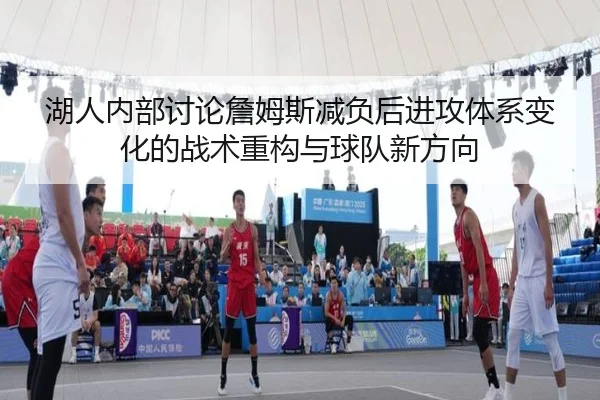 湖人内部讨论詹姆斯减负后进攻体系变化的战术重构与球队新方向