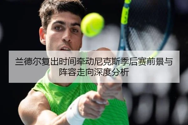 兰德尔复出时间牵动尼克斯季后赛前景与阵容走向深度分析