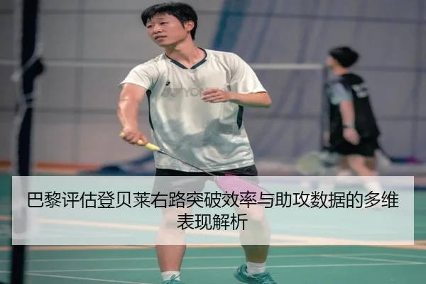 巴黎评估登贝莱右路突破效率与助攻数据的多维表现解析