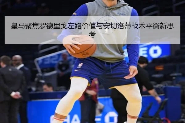 皇马聚焦罗德里戈左路价值与安切洛蒂战术平衡新思考