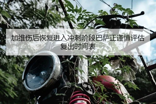 加维伤后恢复进入冲刺阶段巴萨正谨慎评估复出时间表