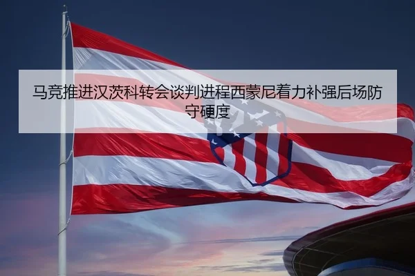 马竞推进汉茨科转会谈判进程西蒙尼着力补强后场防守硬度