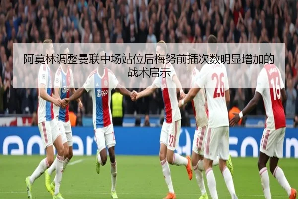 阿莫林调整曼联中场站位后梅努前插次数明显增加的战术启示