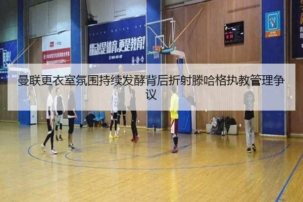 曼联更衣室氛围持续发酵背后折射滕哈格执教管理争议