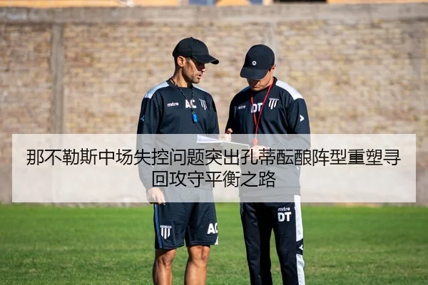 那不勒斯中场失控问题突出孔蒂酝酿阵型重塑寻回攻守平衡之路