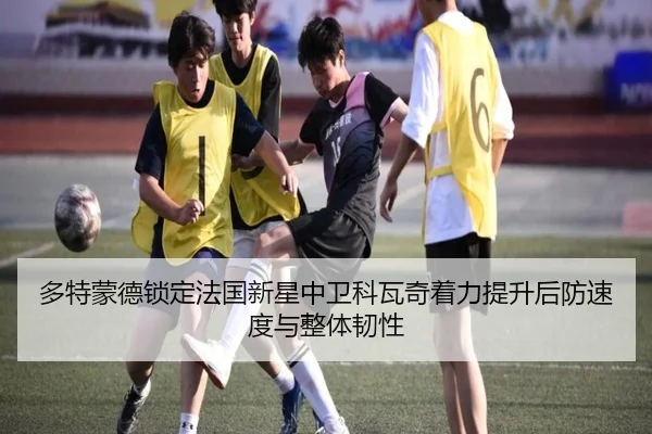 多特蒙德锁定法国新星中卫科瓦奇着力提升后防速度与整体韧性