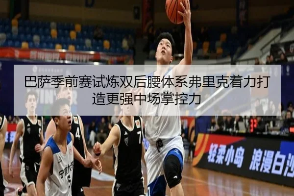 巴萨季前赛试炼双后腰体系弗里克着力打造更强中场掌控力 | kaiyun
